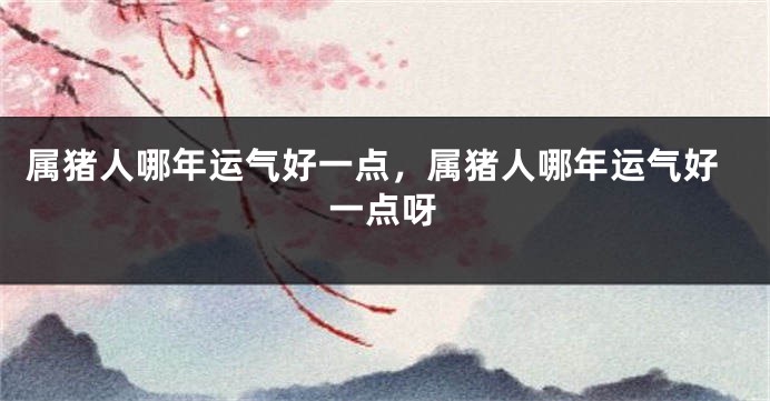 属猪人哪年运气好一点，属猪人哪年运气好一点呀