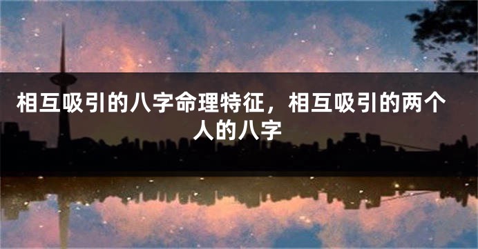 相互吸引的八字命理特征，相互吸引的两个人的八字