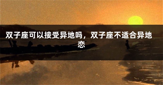 双子座可以接受异地吗，双子座不适合异地恋