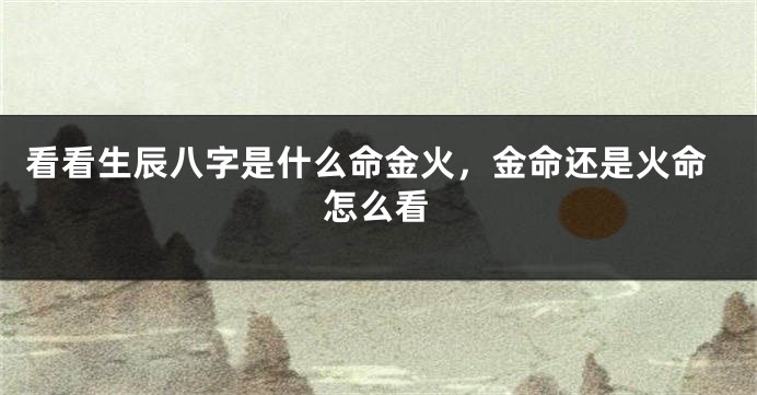 看看生辰八字是什么命金火，金命还是火命怎么看