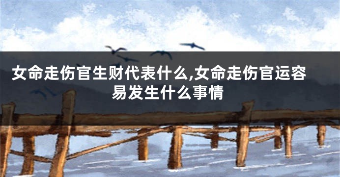 女命走伤官生财代表什么,女命走伤官运容易发生什么事情