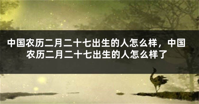 中国农历二月二十七出生的人怎么样，中国农历二月二十七出生的人怎么样了