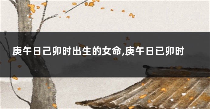 庚午日己卯时出生的女命,庚午日已卯时