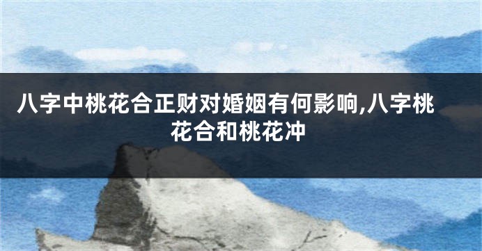 八字中桃花合正财对婚姻有何影响,八字桃花合和桃花冲