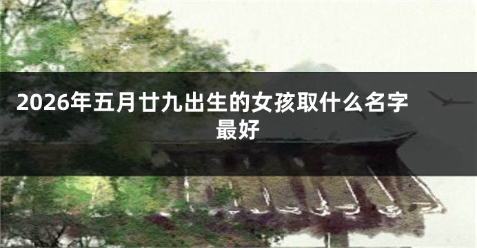 2026年五月廿九出生的女孩取什么名字最好