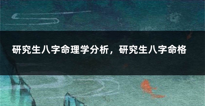 研究生八字命理学分析，研究生八字命格