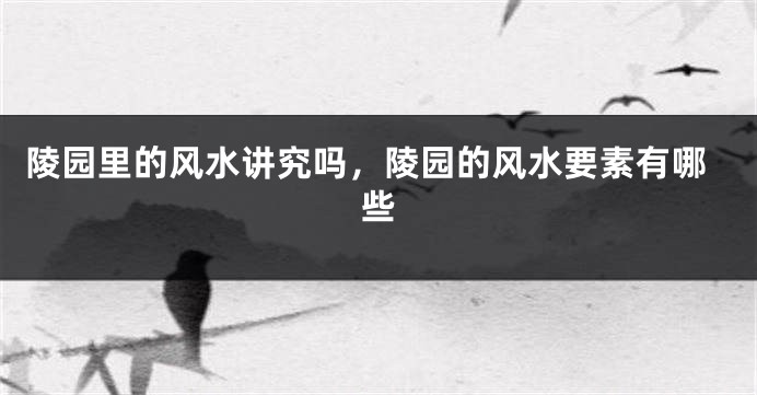 陵园里的风水讲究吗，陵园的风水要素有哪些