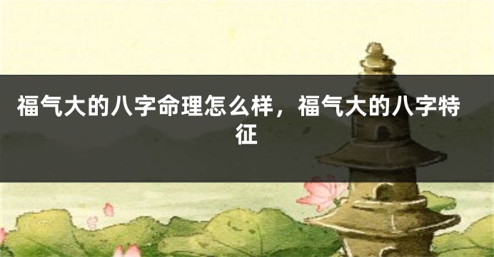 福气大的八字命理怎么样，福气大的八字特征