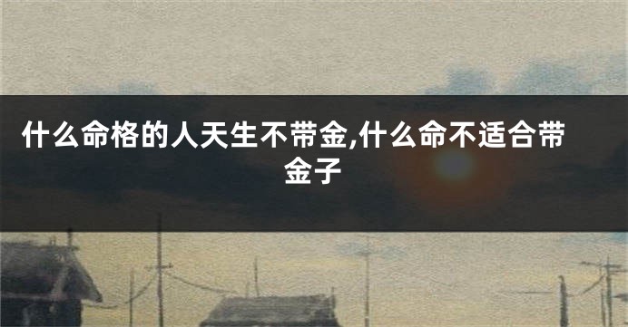什么命格的人天生不带金,什么命不适合带金子