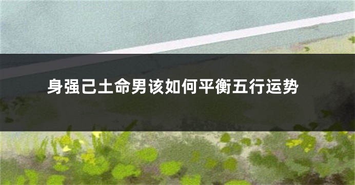 身强己土命男该如何平衡五行运势