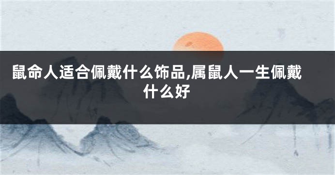 鼠命人适合佩戴什么饰品,属鼠人一生佩戴什么好