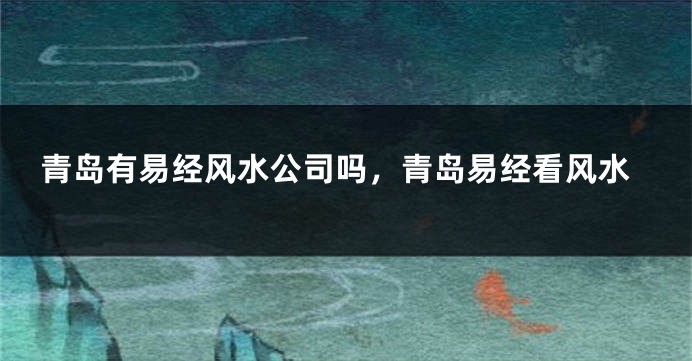 青岛有易经风水公司吗，青岛易经看风水