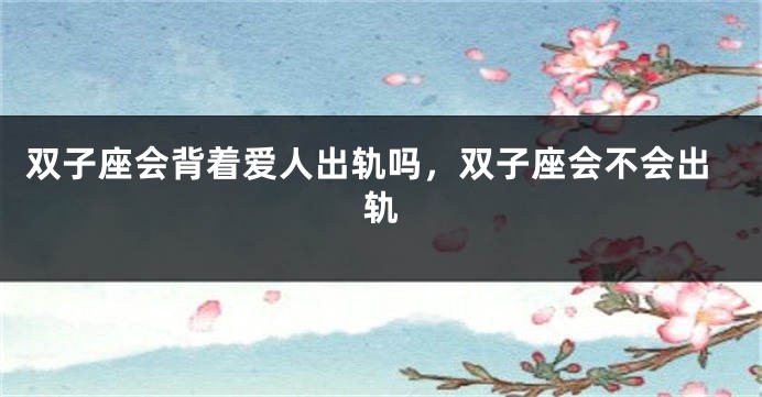 双子座会背着爱人出轨吗，双子座会不会出轨