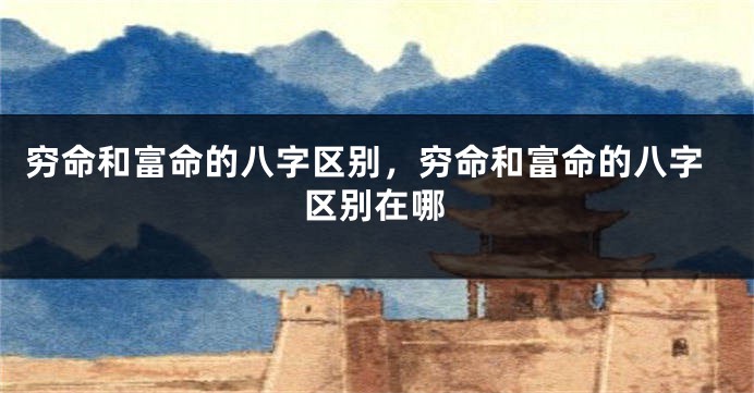 穷命和富命的八字区别，穷命和富命的八字区别在哪