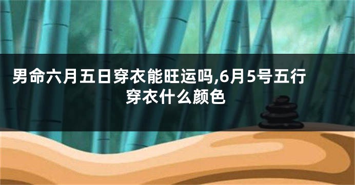 男命六月五日穿衣能旺运吗,6月5号五行穿衣什么颜色