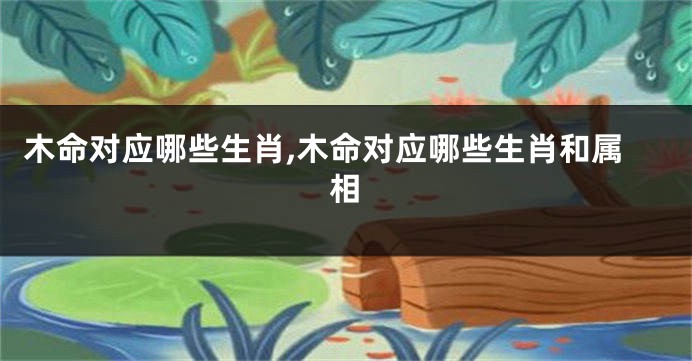 木命对应哪些生肖,木命对应哪些生肖和属相