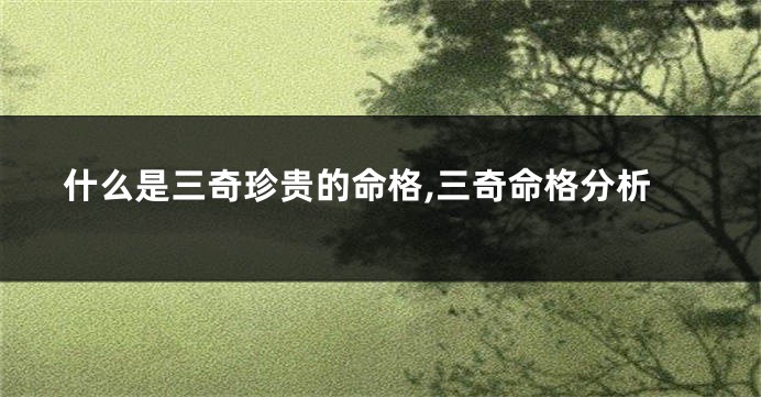 什么是三奇珍贵的命格,三奇命格分析