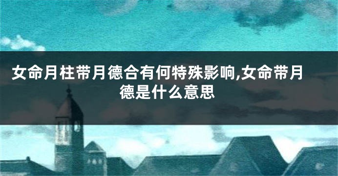 女命月柱带月德合有何特殊影响,女命带月德是什么意思