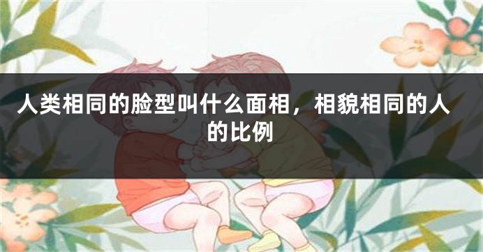 人类相同的脸型叫什么面相，相貌相同的人的比例
