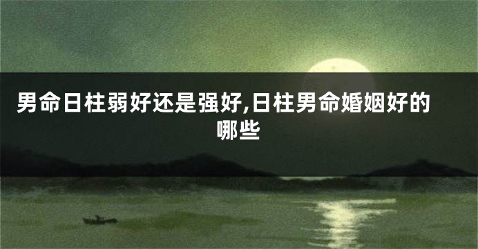 男命日柱弱好还是强好,日柱男命婚姻好的哪些