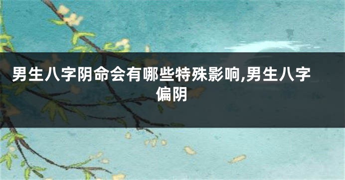 男生八字阴命会有哪些特殊影响,男生八字偏阴