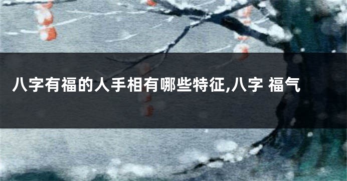 八字有福的人手相有哪些特征,八字 福气