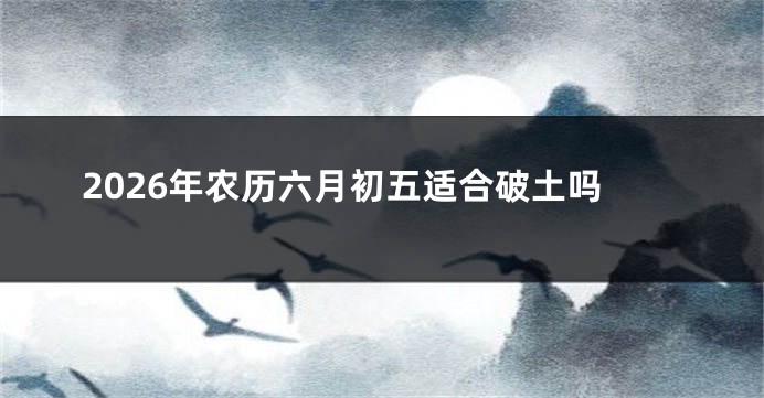 2026年农历六月初五适合破土吗