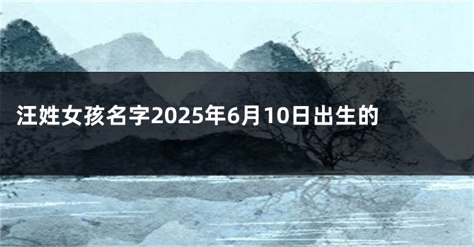 汪姓女孩名字2025年6月10日出生的