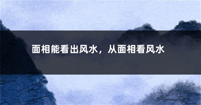面相能看出风水,从面相看风水