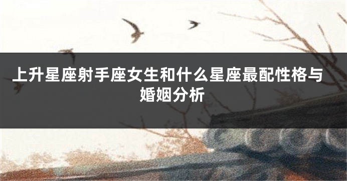 上升星座射手座女生和什么星座最配性格与婚姻分析
