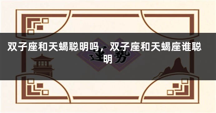双子座和天蝎聪明吗，双子座和天蝎座谁聪明