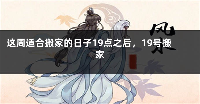 这周适合搬家的日子19点之后，19号搬家
