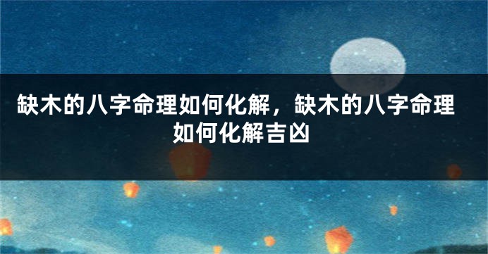 缺木的八字命理如何化解，缺木的八字命理如何化解吉凶