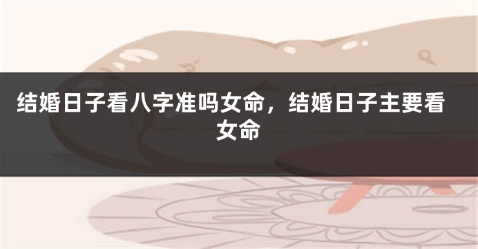 结婚日子看八字准吗女命,结婚日子主要看女命