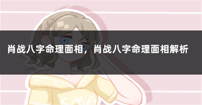 肖战八字命理面相,肖战八字命理面相解析