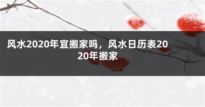 风水2020年宜搬家吗，风水日历表2020年搬家