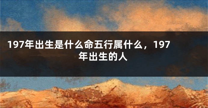 197年出生是什么命五行属什么，197年出生的人
