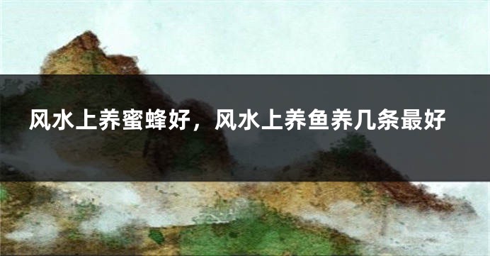 风水上养蜜蜂好，风水上养鱼养几条最好