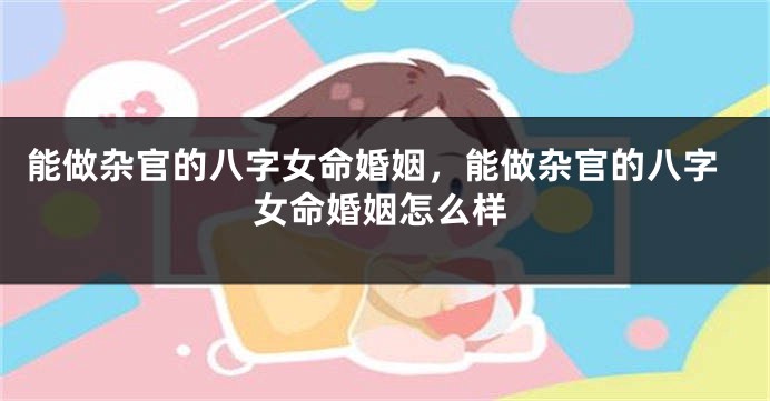 能做杂官的八字女命婚姻，能做杂官的八字女命婚姻怎么样