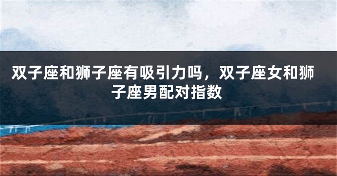 双子座和狮子座有吸引力吗，双子座女和狮子座男配对指数