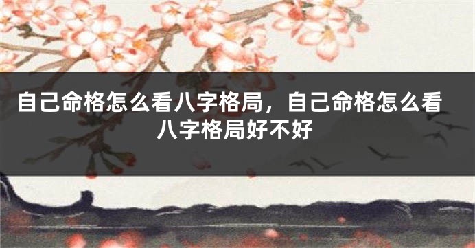 自己命格怎么看八字格局，自己命格怎么看八字格局好不好