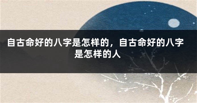 自古命好的八字是怎样的，自古命好的八字是怎样的人