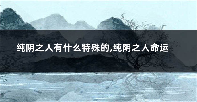 纯阴之人有什么特殊的,纯阴之人命运