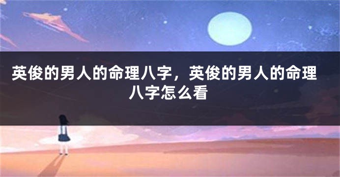 英俊的男人的命理八字，英俊的男人的命理八字怎么看