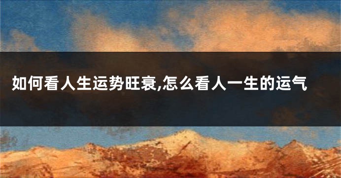 如何看人生运势旺衰,怎么看人一生的运气