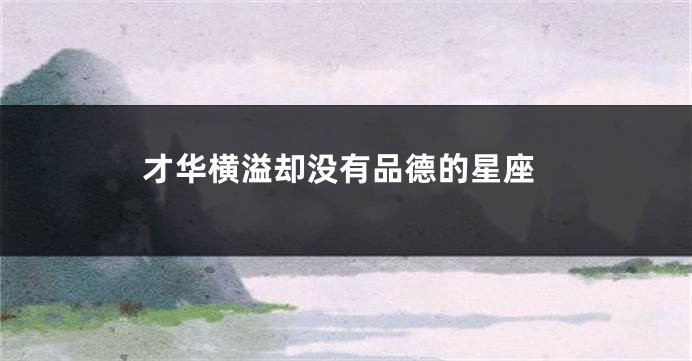 才华横溢却没有品德的星座