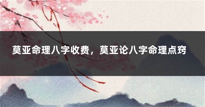 莫亚命理八字收费，莫亚论八字命理点窍