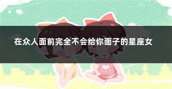 在众人面前完全不会给你面子的星座女