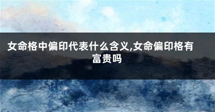 女命格中偏印代表什么含义,女命偏印格有富贵吗