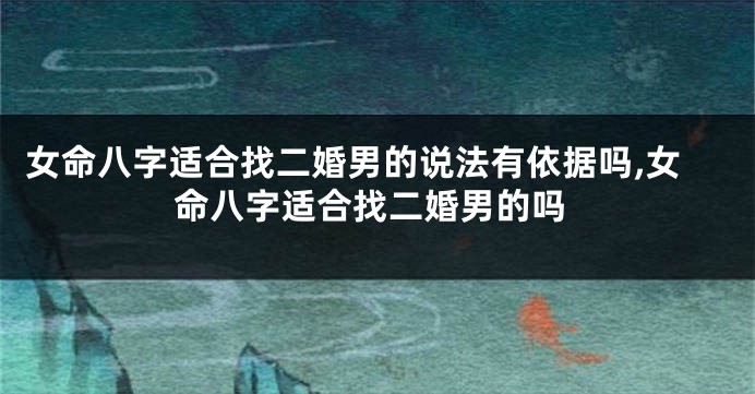 女命八字适合找二婚男的说法有依据吗,女命八字适合找二婚男的吗